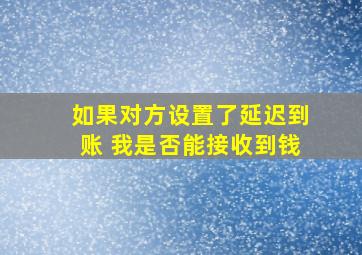 如果对方设置了延迟到账 我是否能接收到钱